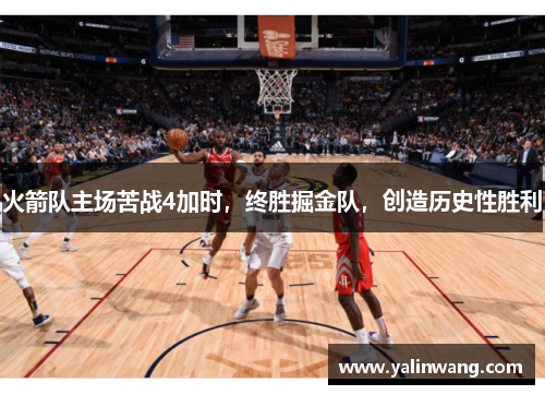 火箭队主场苦战4加时，终胜掘金队，创造历史性胜利
