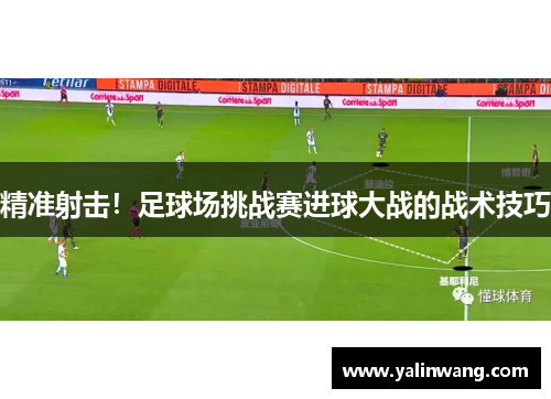 精准射击！足球场挑战赛进球大战的战术技巧