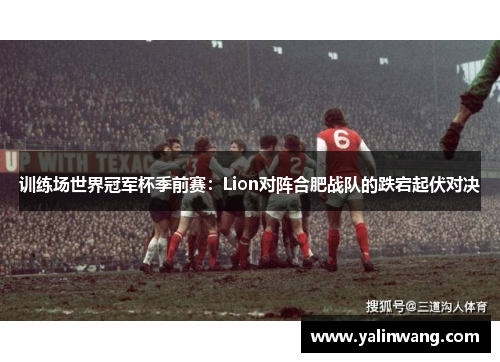 训练场世界冠军杯季前赛：Lion对阵合肥战队的跌宕起伏对决