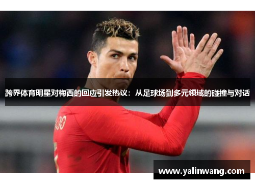 跨界体育明星对梅西的回应引发热议：从足球场到多元领域的碰撞与对话