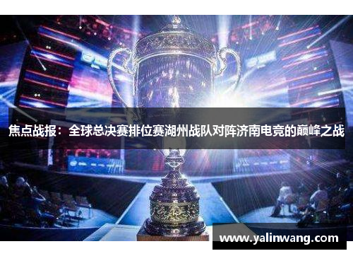 焦点战报：全球总决赛排位赛湖州战队对阵济南电竞的巅峰之战